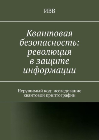 Квантовая безопасность: революция в защите информации. Нерушимый код: исследование квантовой криптографии. 