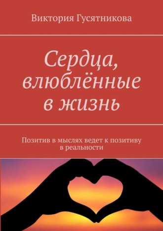 Виктория Гусятникова. Сердца, влюблённые в жизнь. Позитив в мыслях ведет к позитиву в реальности