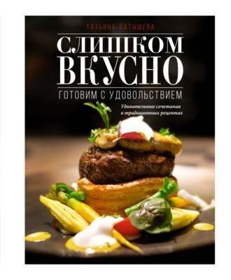 Татьяна Латышева. Слишком вкусно. Готовим с удовольствием!
