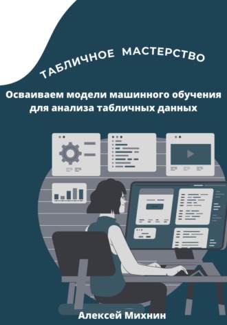 Алексей Михнин. Табличное мастерство. Осваиваем модели машинного обучения для анализа табличных данных
