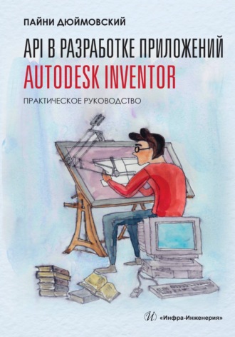 Дюймовский Пайни. API в разработке приложений Autodesk Inventor. Практическое руководство
