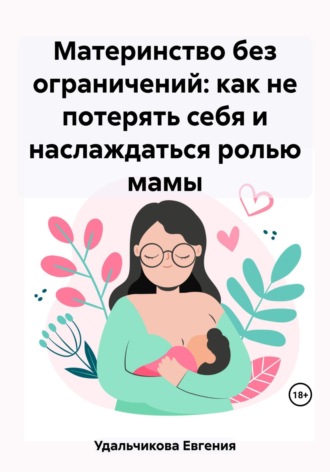 Евгения Аркадиевна Удальчикова. Материнство без ограничений: как не потерять себя и наслаждаться ролью мамы
