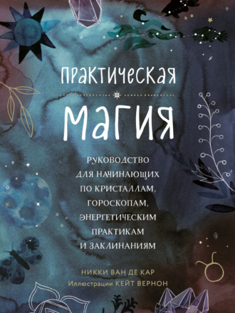 Практическая магия. Руководство для начинающих по кристаллам, гороскопам, энергетическим практикам и заклинаниям. Никки Ван де Кар