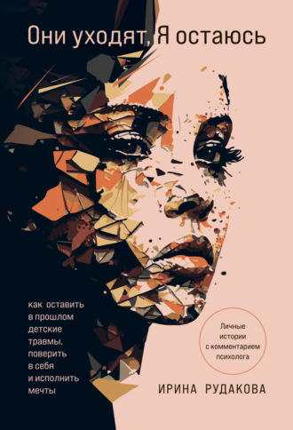 Ирина Рудакова. Они уходят, я остаюсь. Как оставить в прошлом детские травмы, поверить в себя и исполнить мечты