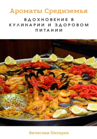 Вячеслав Пигарев. Ароматы Средиземья. Вдохновение в кулинарии и здоровом питании