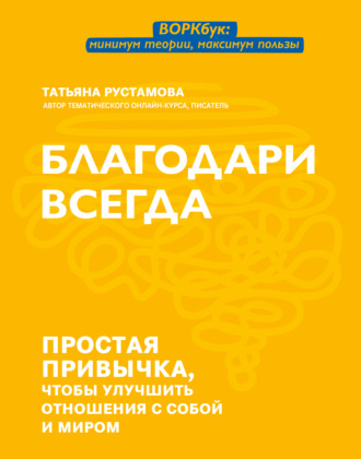 Благодари всегда. Простая привычка, чтобы улучшить отношения с собой и миром. Татьяна Рустамова