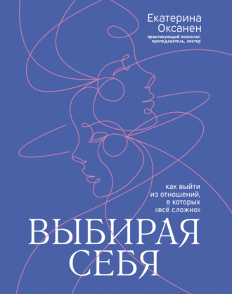 Екатерина Оксанен. Выбирая себя. Как выйти из отношений, в которых «всё сложно»