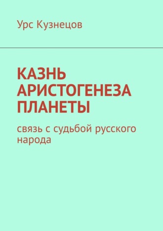 Казнь аристогенеза планеты. Связь с судьбой русского народа. 