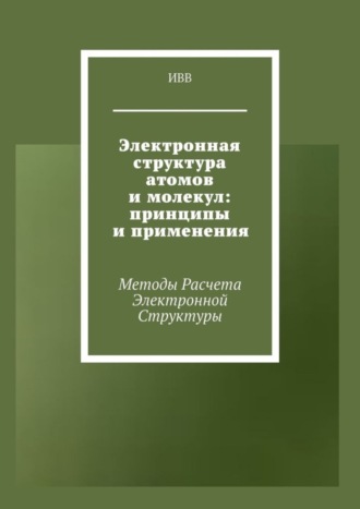 Электронная структура атомов и молекул: принципы и применения. Методы расчета электронной структуры. 