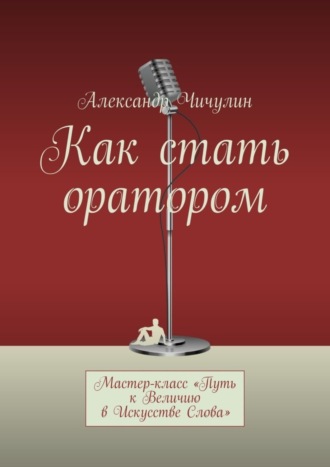 Как стать оратором. Мастер-класс «Путь к Величию в Искусстве Слова». Александр Чичулин