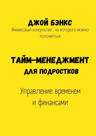 Джой Бэнкс. Тайм-менеджмент для подростков. Управление временем и финансами