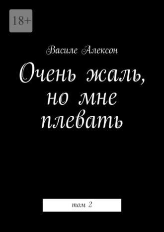 Василе Алексон. Очень жаль, но мне плевать. Том 2