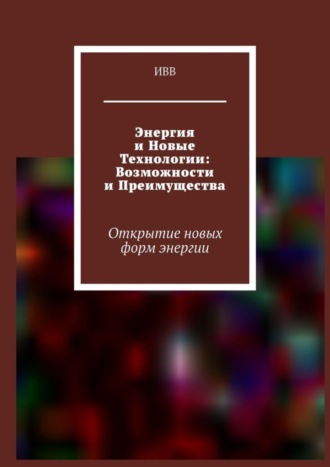 Энергия и новые технологии: возможности и преимущества. Открытие новых форм энергии. 