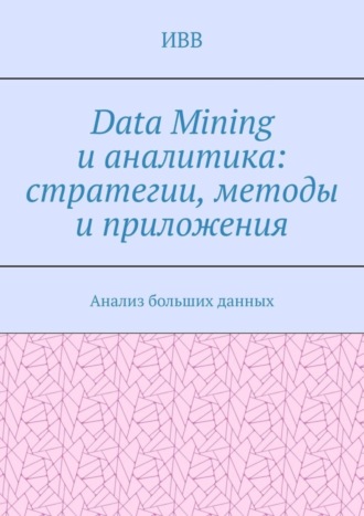 Data Mining и аналитика: стратегии, методы и приложения. Анализ больших данных. 