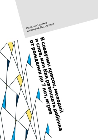 Наталья Санина. В созвучии красок, мелодий и слов, или Как развивать ребёнка от рождения до 7 лет, играя