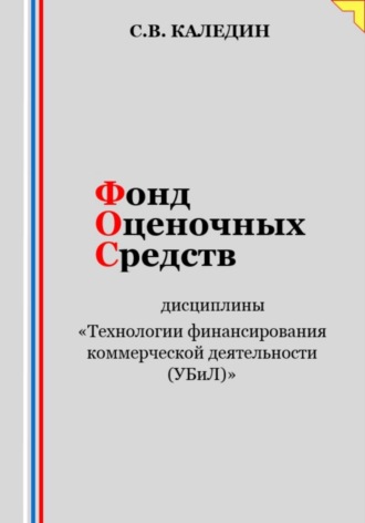 Сергей Каледин. Фонд оценочных средств дисциплины «Технологии финансирования коммерческой деятельности (УБиЛ)»
