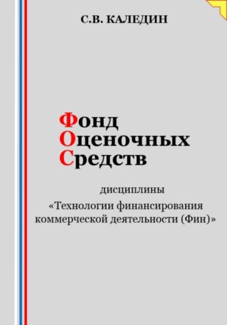 Фонд оценочных средств дисциплины «Технологии финансирования коммерческой деятельности (Фин)». Сергей Каледин