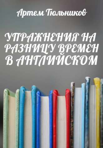 Артем Тюльников. Упражнения на разницу времен в английском