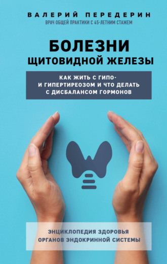 Валерий Передерин. Болезни щитовидной железы. Как жить с гипо- и гипертиреозом и что делать с дисбалансом гормонов