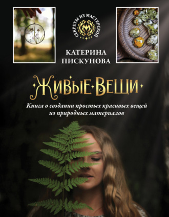 Катерина Пискунова. Живые вещи. Книга о создании простых красивых вещей из природных материалов