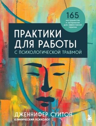Практики для работы с психологической травмой. 165 инструментов и материалов для эффективной терапии. Дженнифер Суитон