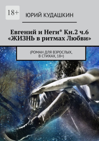 Юрий Кудашкин. Евгений и Неги* Кн.2 ч.6 «Жизнь в ритмах любви». (Роман для взрослых, в стихах, 18+)