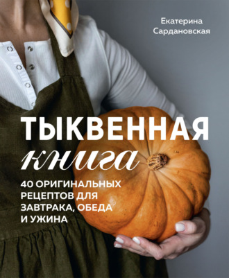 Екатерина Сардановская. Тыквенная книга. 40 оригинальных рецептов для завтрака, обеда и ужина