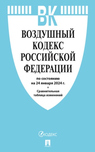 Нормативные правовые акты. Воздушный кодекс Российской Федерации по состоянию на 24 января 2024 г. + сравнительная таблица изменений
