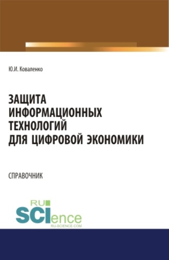 Юрий Иванович Коваленко. Защита информационных технологий для цифровой экономики. Справочник. (Аспирантура, Бакалавриат, Магистратура). Справочное издание.