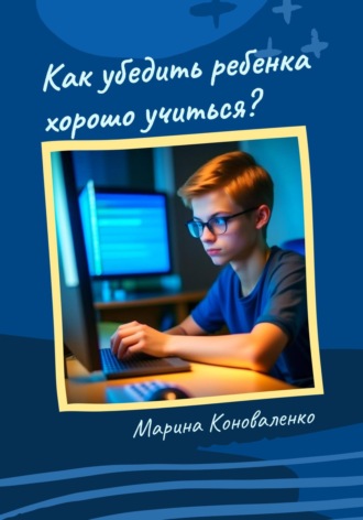 Марина Юрьевна Коноваленко. Как убедить ребенка хорошо учиться?