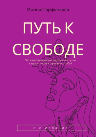 Путь к свободе: От разъединенности с внутренней сутью к целостности и гармонии с собой. Ирина Парфеньева