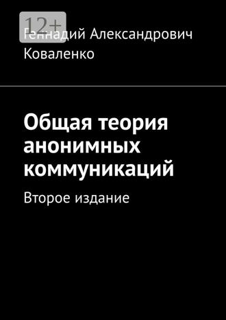 Общая теория анонимных коммуникаций. Второе издание. Геннадий Александрович Коваленко