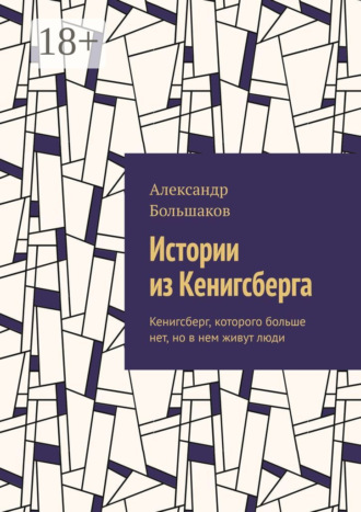 Истории из Кенигсберга. Кенигсберг, которого больше нет, но в нем живут люди. Александр Большаков