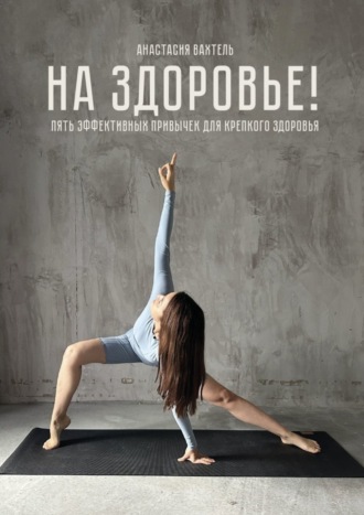 Анастасия Вадимовна Вахтель. На здоровье! Пять эффективных привычек для крепкого здоровья