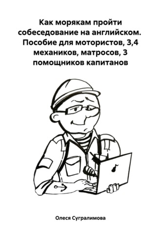 Как морякам пройти собеседование на английском. Пособие для мотористов, 3,4 механиков, матросов, 3 помощников капитанов. Олеся Андреевна Сугралимова