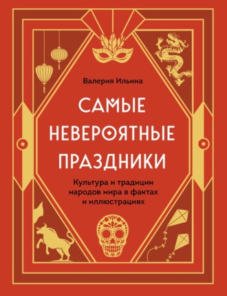 Самые невероятные праздники: культура и традиции народов мира в фактах и иллюстрациях. 