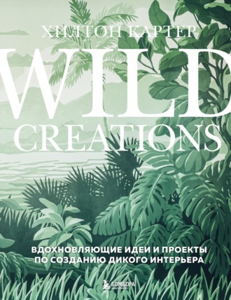 Хилтон Картер. Wild Creations. Вдохновляющие идеи и проекты по созданию дикого интерьера
