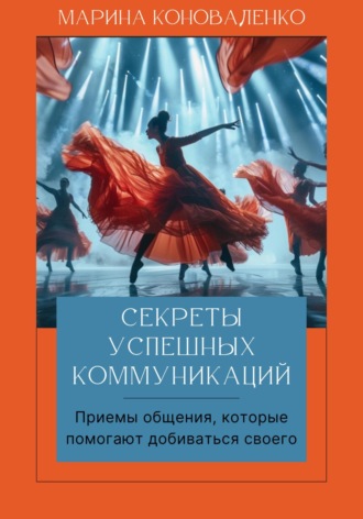 Марина Юрьевна Коноваленко. Секреты успешных коммуникаций. Эффективные приемы, которые помогают легко достигать ваших целей. Книга-тренинг Версия 2.0