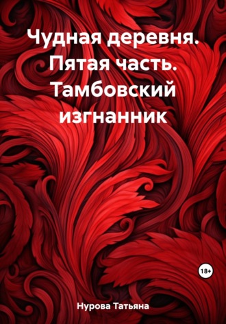 Чудная деревня. Пятая часть. Тамбовский изгнанник. Татьяна Анатольевна Нурова