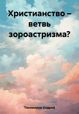 Андрей Тихомиров. Христианство – ветвь зороастризма?