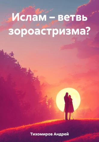 Андрей Тихомиров. Ислам – ветвь зороастризма?