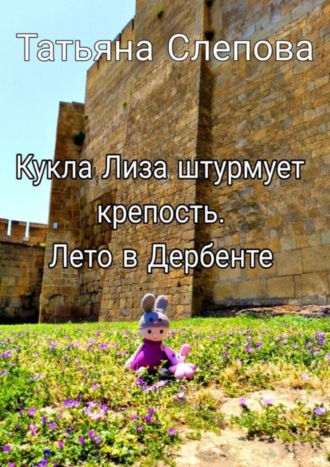 Татьяна Слепова. Кукла Лиза штурмует крепость. Лето в Дербенте