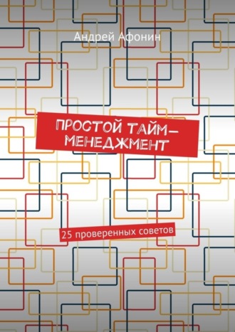 Простой тайм-менеджмент. 25 проверенных советов. Андрей Афонин