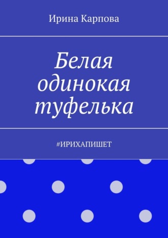 Белая одинокая туфелька. #Ирихапишет. Ирина Карпова