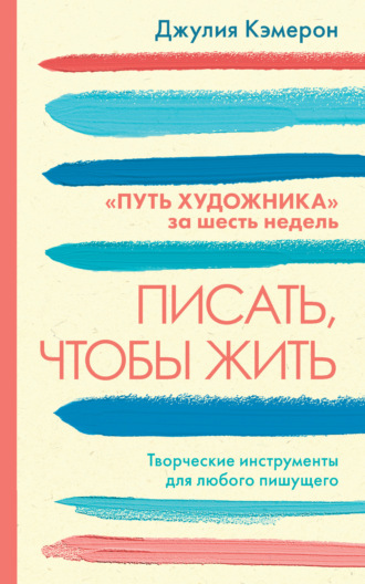 Писать, чтобы жить. Творческие инструменты для любого пишущего. «Путь художника» за шесть недель. 