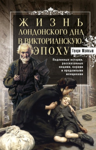 Генри Мэйхью. Жизнь лондонского дна в Викторианскую эпоху. Подлинные истории, рассказанные нищими, ворами и продажными женщинами
