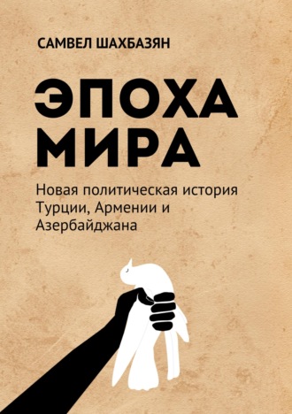 С. Шахбазян. Эпоха мира. Новая политическая история Турции, Армении и Азербайджана