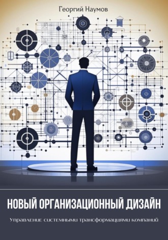 Георгий Васильевич Наумов. Новый организационный дизайн. Управление системными трансформациями компаний