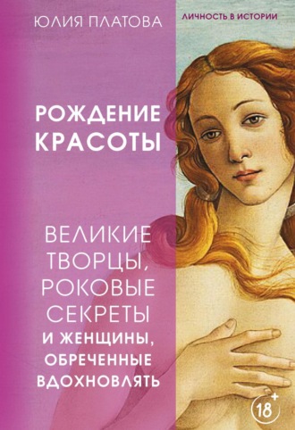 Юлия Платова. Великие творцы, роковые секреты и женщины, обреченные вдохновлять. Рождение красоты