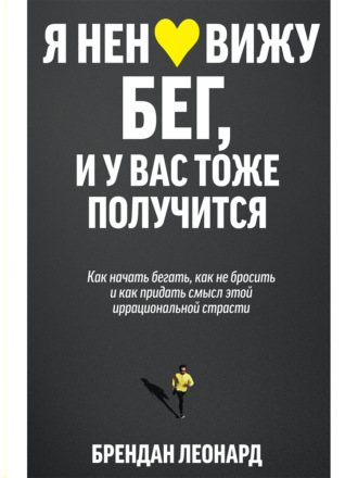 Брендан Леонард. Я ненавижу бег, и у вас тоже получится. Как начать бегать, как не бросить и как придать смысл этой иррациональной страсти